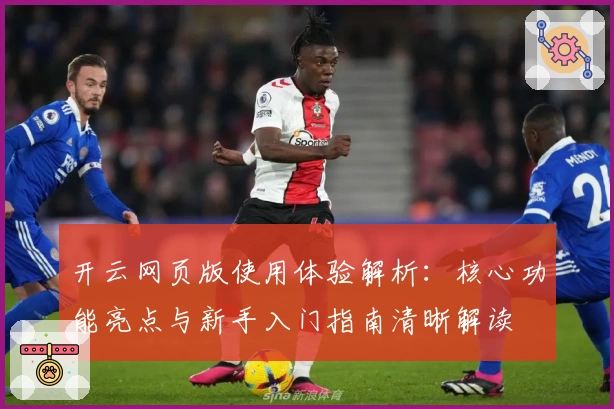 开云网页版使用体验解析:核心功能亮点与新手入门指南清晰解读