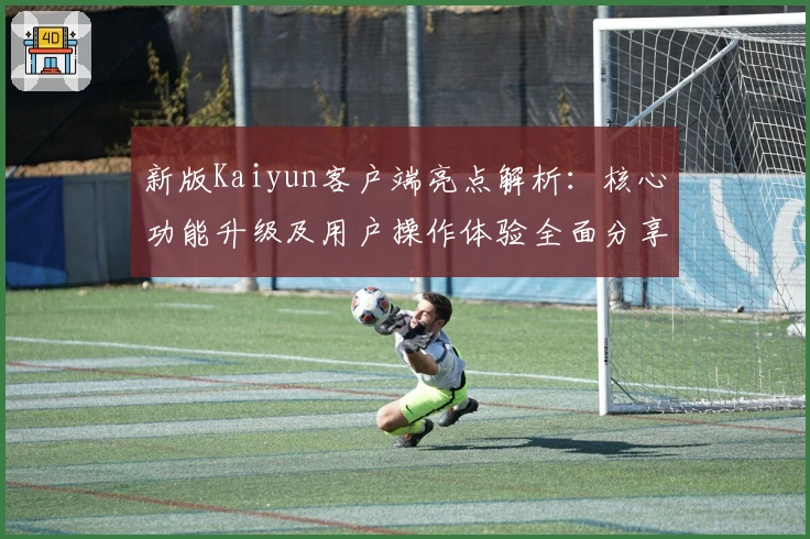 新版Kaiyun客户端亮点解析：核心功能升级及用户操作体验全面分享