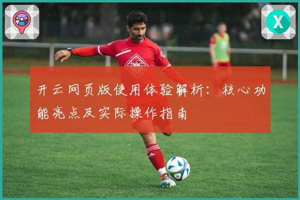 开云网页版使用体验解析：核心功能亮点及实际操作指南