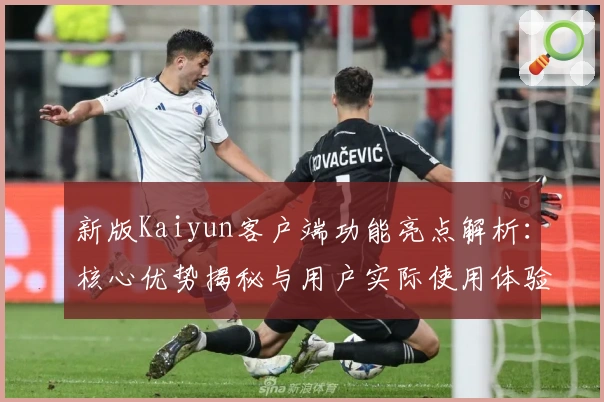 新版Kaiyun客户端功能亮点解析：核心优势揭秘与用户实际使用体验分享