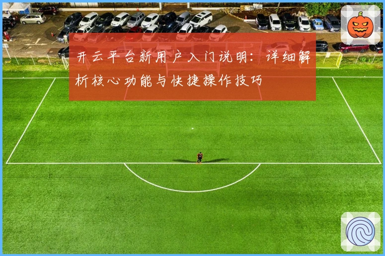 开云平台新用户入门说明：详细解析核心功能与快捷操作技巧