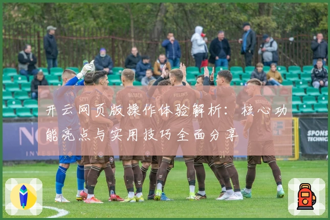开云网页版操作体验解析：核心功能亮点与实用技巧全面分享