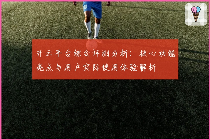 开云平台综合评测分析：核心功能亮点与用户实际使用体验解析