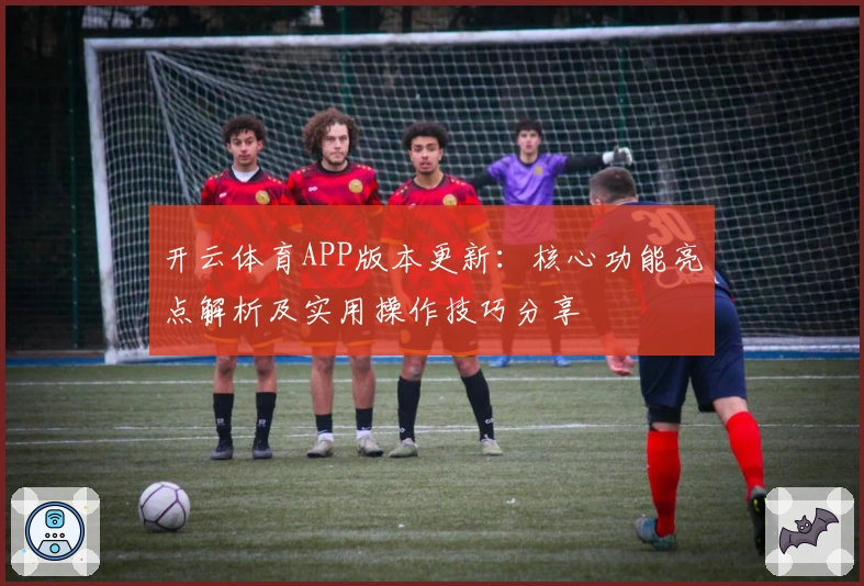 开云体育APP版本更新：核心功能亮点解析及实用操作技巧分享