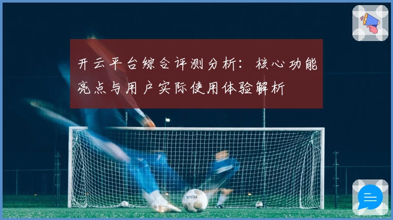 开云平台综合评测分析:核心功能亮点与用户实际使用体验解析
