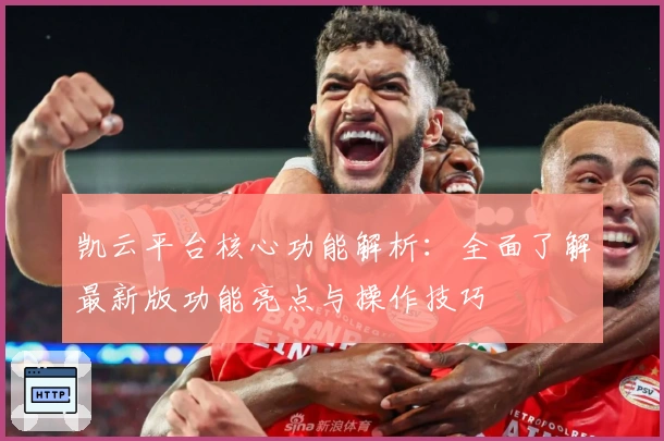 凯云平台核心功能解析：全面了解最新版功能亮点与操作技巧