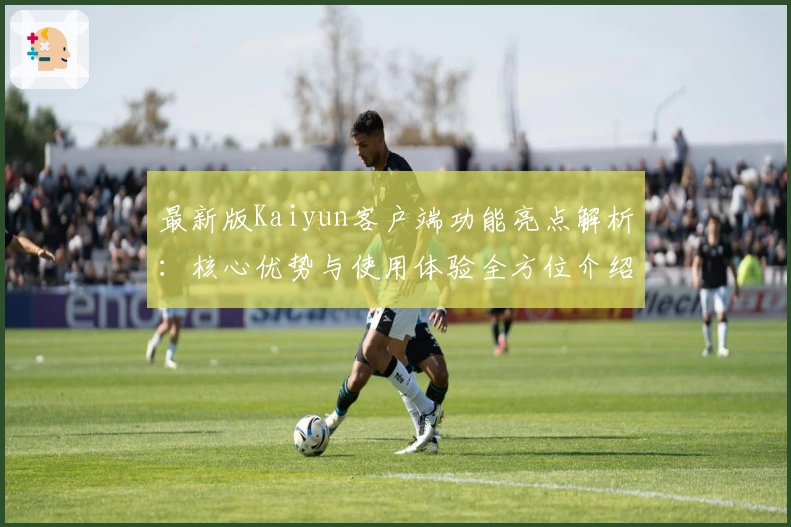 最新版Kaiyun客户端功能亮点解析：核心优势与使用体验全方位介绍