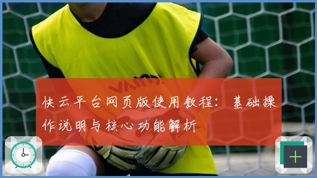 快云平台网页版使用教程：基础操作说明与核心功能解析