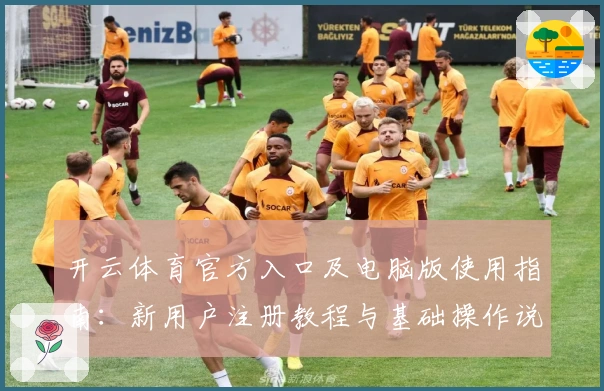 开云体育官方入口及电脑版使用指南:新用户注册教程与基础操作说明