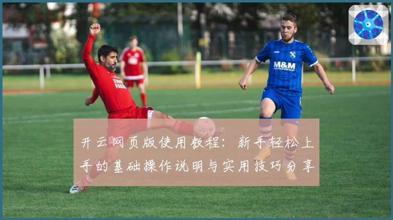 开云网页版使用教程:新手轻松上手的基础操作说明与实用技巧分享