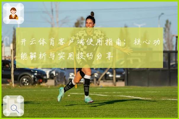 开云体育客户端使用指南：核心功能解析与实用技巧分享