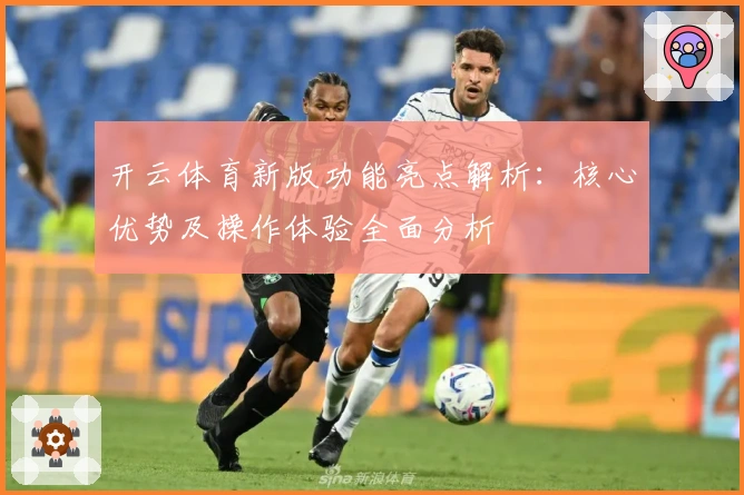 开云体育新版功能亮点解析：核心优势及操作体验全面分析