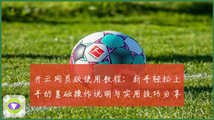 开云网页版使用教程：新手轻松上手的基础操作说明与实用技巧分享