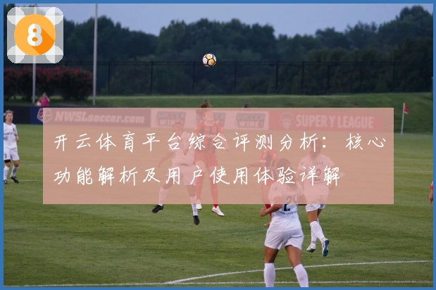 开云体育平台综合评测分析：核心功能解析及用户使用体验详解