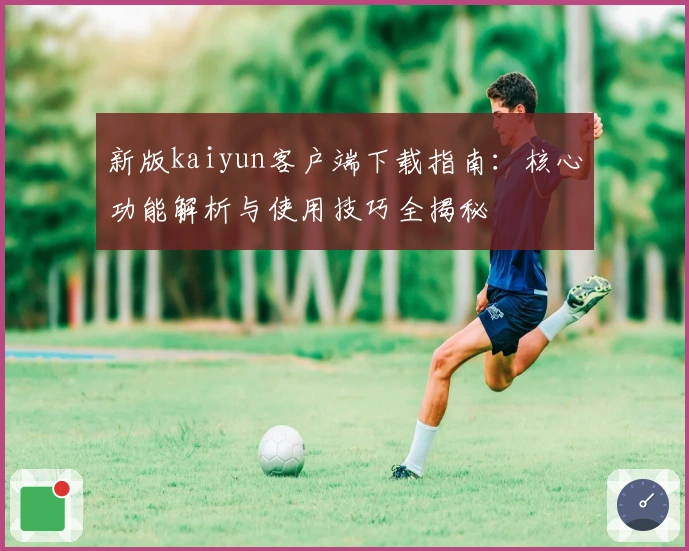 新版kaiyun客户端下载指南：核心功能解析与使用技巧全揭秘