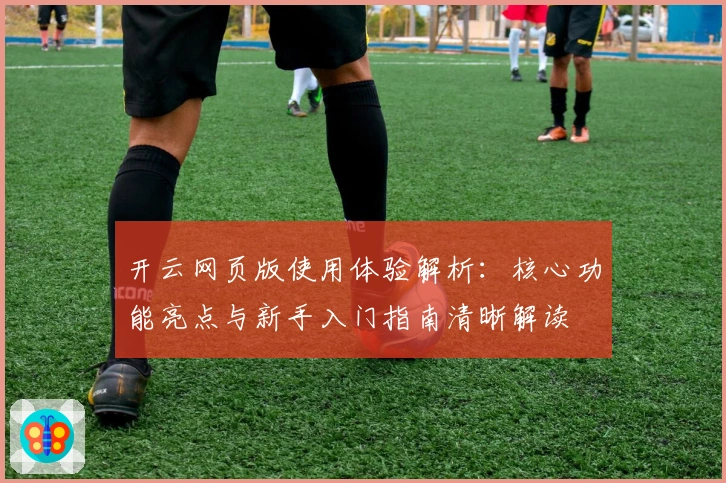 开云网页版使用体验解析：核心功能亮点与新手入门指南清晰解读