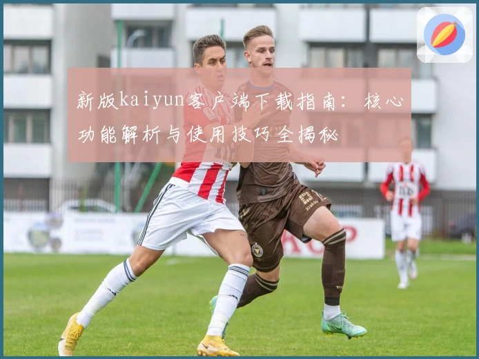 新版kaiyun客户端下载指南：核心功能解析与使用技巧全揭秘