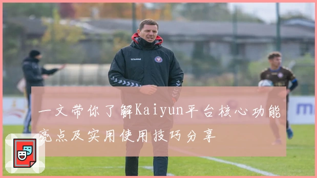 一文带你了解Kaiyun平台核心功能亮点及实用使用技巧分享