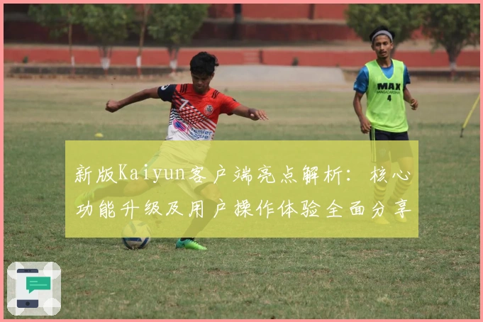 新版Kaiyun客户端亮点解析：核心功能升级及用户操作体验全面分享