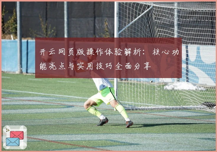 开云网页版操作体验解析:核心功能亮点与实用技巧全面分享